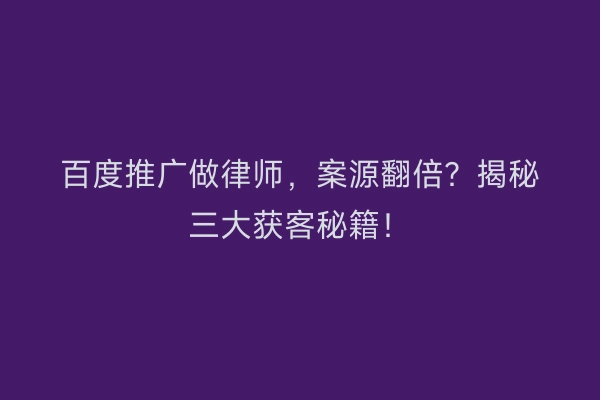 百度推广做律师，案源翻倍？揭秘三大获客秘籍！
