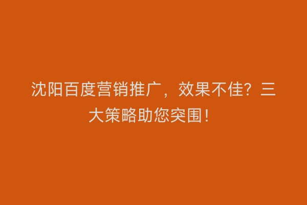 沈阳百度营销推广,效果不佳?三大策略助您突围!