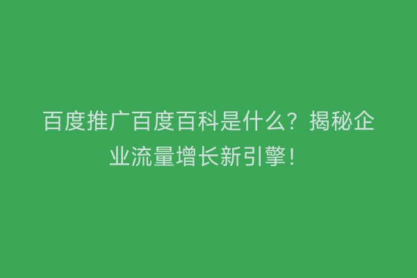 百度推广百度百科是什么？揭秘企业流量增长新引擎！