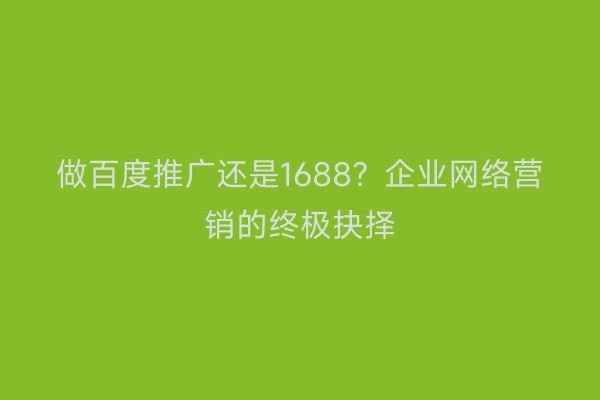 做百度推广还是1688？企业网络营销的终极抉择