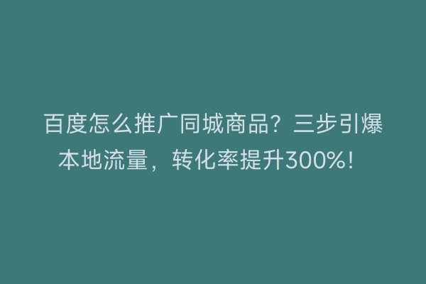 百度怎么推广同城商品？三步引爆本地流量，转化率提升300%！