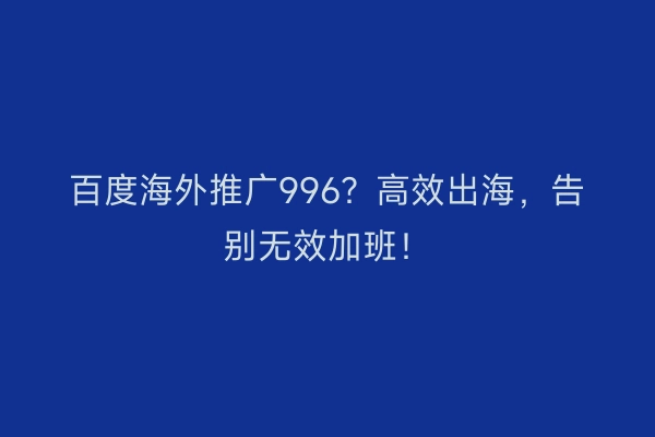 百度海外推广996？高效出海，告别无效加班！