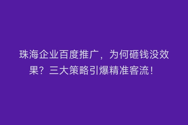 珠海企业百度推广，为何砸钱没效果？三大策略引爆精准客流！