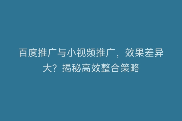百度推广与小视频推广，效果差异大？揭秘高效整合策略