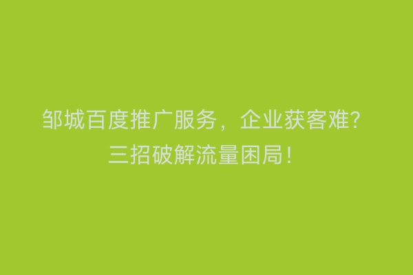 邹城百度推广服务，企业获客难？三招破解流量困局！