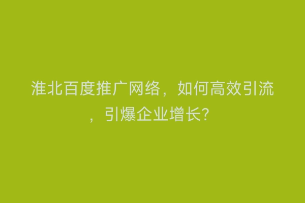 淮北百度推广网络，如何高效引流，引爆企业增长？