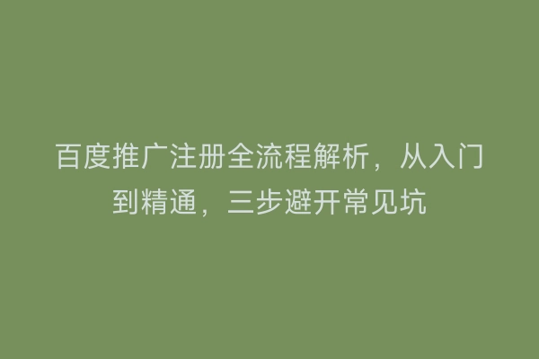 百度推广注册全流程解析，从入门到精通，三步避开常见坑