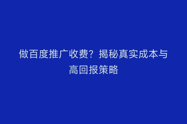 做百度推广收费？揭秘真实成本与高回报策略
