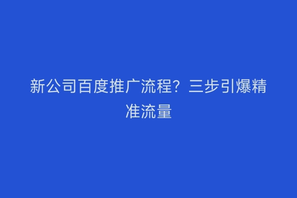 新公司百度推广流程？三步引爆精准流量