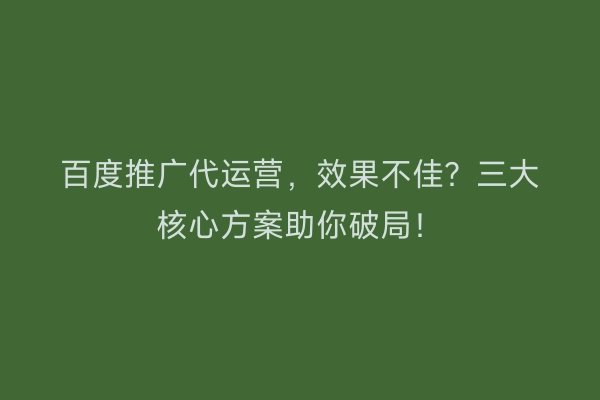 百度推广代运营，效果不佳？三大核心方案助你破局！