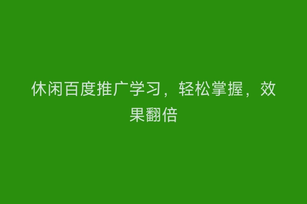 休闲百度推广学习，轻松掌握，效果翻倍