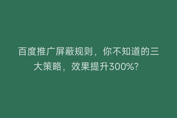 百度推广屏蔽规则,你不知道的三大策略,效果提升300%?