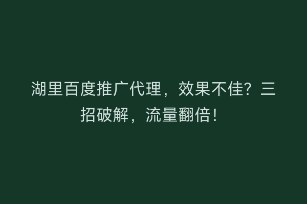 湖里百度推广代理,效果不佳?三招破解,流量翻倍!