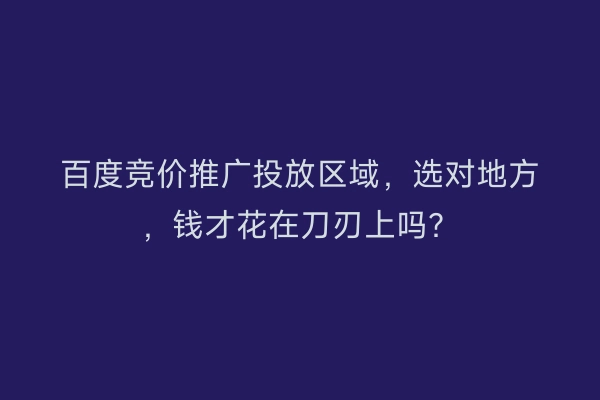 百度竞价推广投放区域，选对地方，钱才花在刀刃上吗？