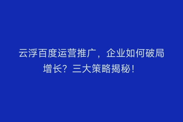 云浮百度运营推广,企业如何破局增长?三大策略揭秘!