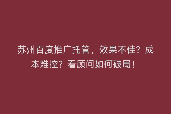 苏州百度推广托管，效果不佳？成本难控？看顾问如何破局！