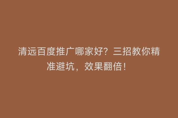 清远百度推广哪家好？三招教你精准避坑，效果翻倍！
