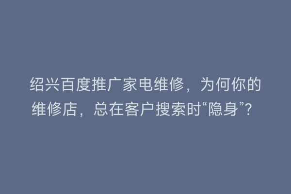 绍兴百度推广家电维修，为何你的维修店，总在客户搜索时“隐身”？
