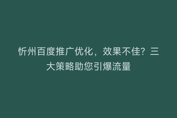 忻州百度推广优化，效果不佳？三大策略助您引爆流量