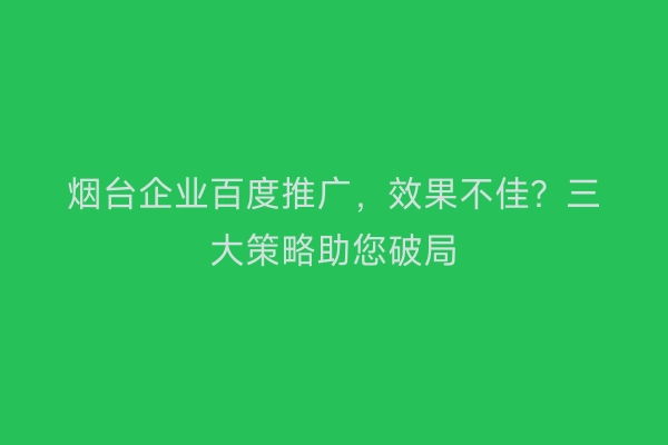 烟台企业百度推广，效果不佳？三大策略助您破局