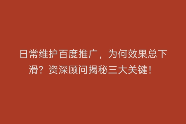 日常维护百度推广，为何效果总下滑？资深顾问揭秘三大关键！