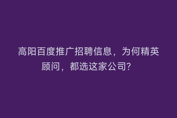 高阳百度推广招聘信息，为何精英顾问，都选这家公司？