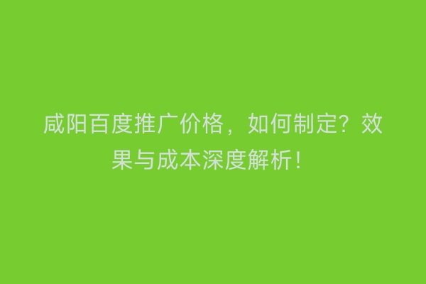 咸阳百度推广价格，如何制定？效果与成本深度解析！