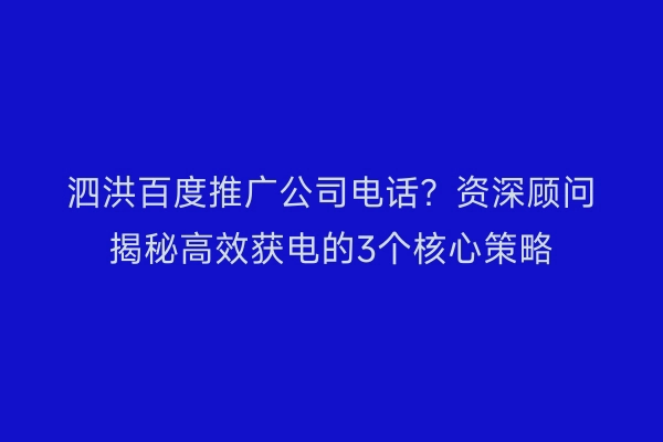 泗洪百度推广公司电话？资深顾问揭秘高效获电的3个核心策略