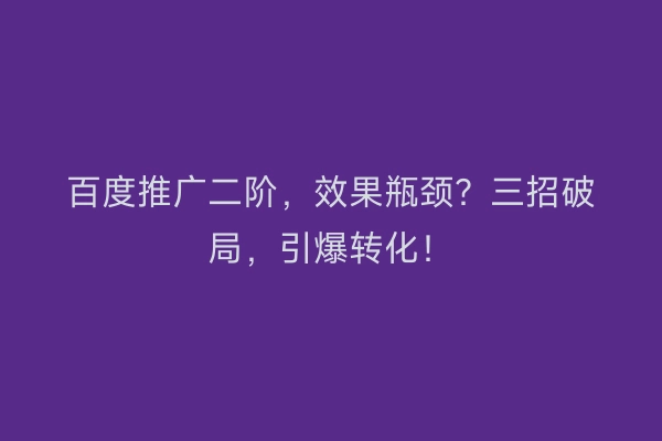 百度推广二阶，效果瓶颈？三招破局，引爆转化！