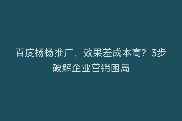 百度杨杨推广，效果差成本高？3步破解企业营销困局