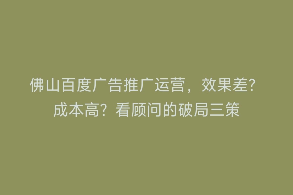 佛山百度广告推广运营，效果差？成本高？看顾问的破局三策