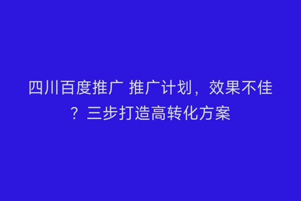 四川百度推广 推广计划，效果不佳？三步打造高转化方案