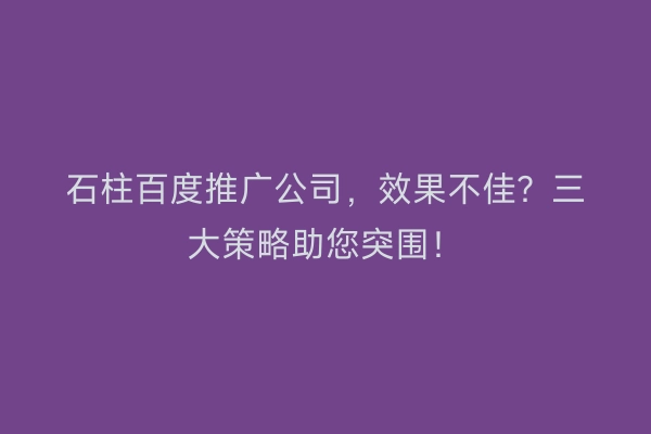 石柱百度推广公司，效果不佳？三大策略助您突围！