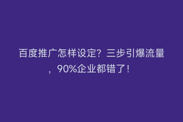 百度推广怎样设定？三步引爆流量，90%企业都错了！