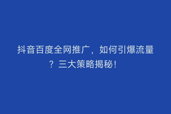 抖音百度全网推广，如何引爆流量？三大策略揭秘！