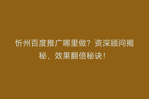 忻州百度推广哪里做？资深顾问揭秘，效果翻倍秘诀！