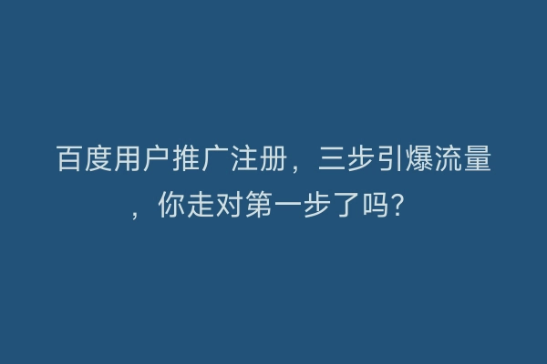 百度用户推广注册，三步引爆流量，你走对第一步了吗？
