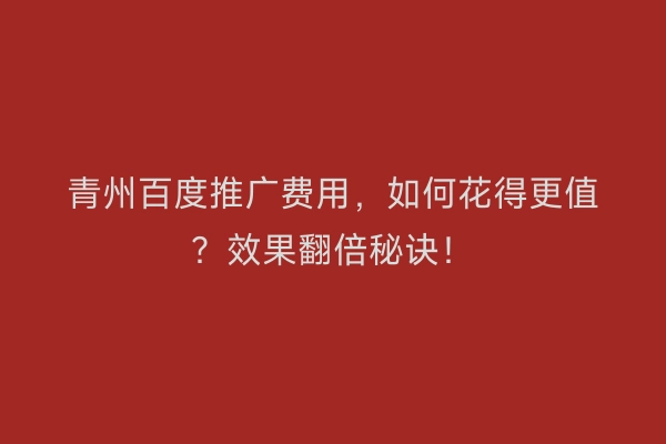 青州百度推广费用，如何花得更值？效果翻倍秘诀！