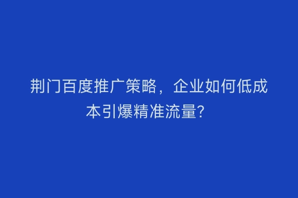 荆门百度推广策略，企业如何低成本引爆精准流量？