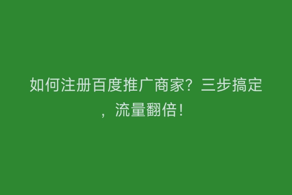 如何注册百度推广商家？三步搞定，流量翻倍！