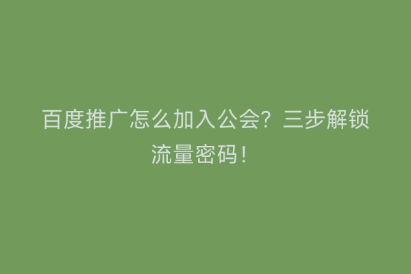 百度推广怎么加入公会？三步解锁流量密码！