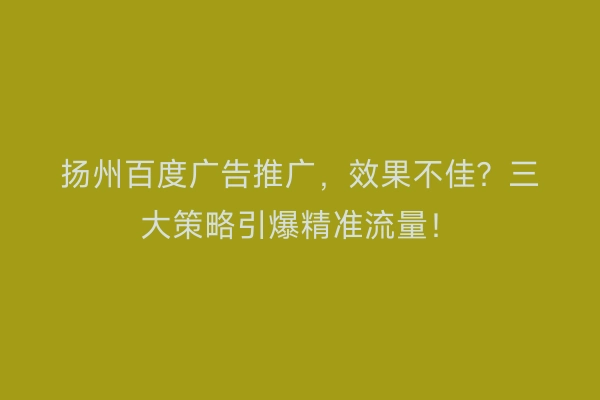 扬州百度广告推广，效果不佳？三大策略引爆精准流量！