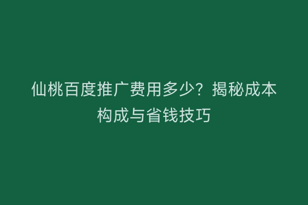 仙桃百度推广费用多少？揭秘成本构成与省钱技巧