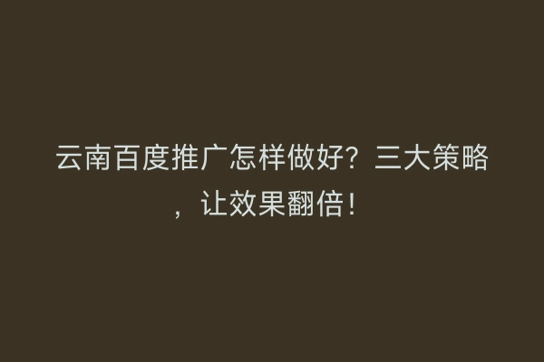 云南百度推广怎样做好？三大策略，让效果翻倍！