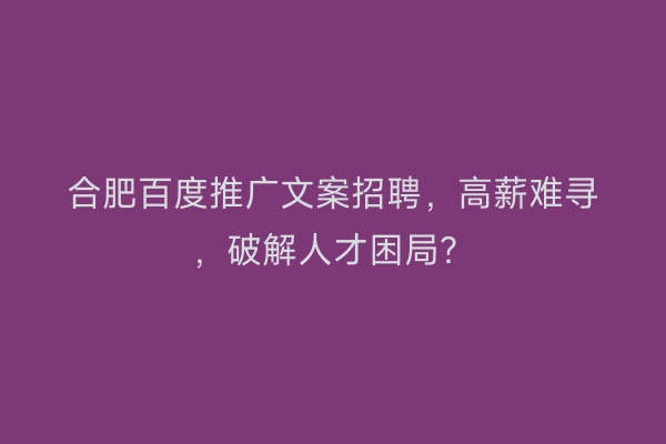 合肥百度推广文案招聘，高薪难寻，破解人才困局？