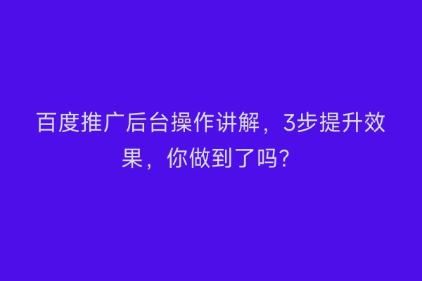 百度推广后台操作讲解,3步提升效果,你做到了吗?