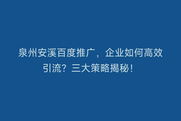 泉州安溪百度推广，企业如何高效引流？三大策略揭秘！