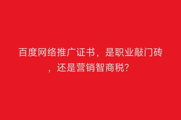 百度网络推广证书，是职业敲门砖，还是营销智商税？