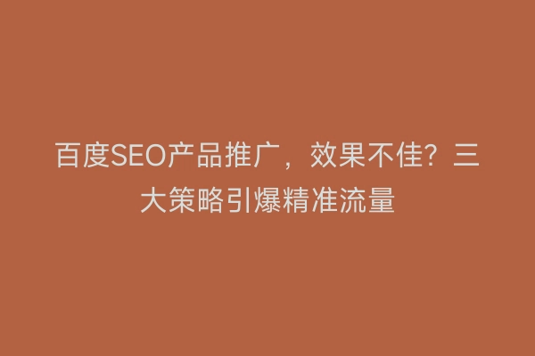 百度SEO产品推广，效果不佳？三大策略引爆精准流量