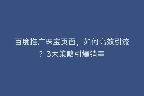 百度推广珠宝页面，如何高效引流？3大策略引爆销量